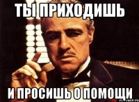 Ты приходишь И просишь о помощи