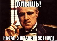 Слышь! Насал в штаны и убежал!