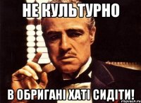 не культурно в обригані хаті сидіти!