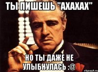 Ты пишешь "АХАХАХ" Но ты даже не улыбнулась :@