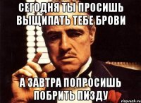 Сегодня ты просишь выщипать тебе брови а завтра попросишь побрить пизду