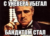 С уневера убегал бандитом стал