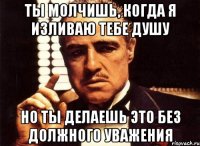 Ты молчишь, когда я изливаю тебе душу Но ты делаешь это без должного уважения