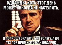 Однажды, хоть этот день может никогда не наступить, я попрошу оказать мне услугу, а до тех пор прими это, как подарок