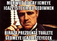 Murwud de cay icmeye icaze isteyir.bu gediwnen biraza prezdente tualete gedmeye icaze isteyecek