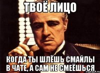 твоё лицо когда ты шлёшь смайлы в чате, а сам не смеёшься