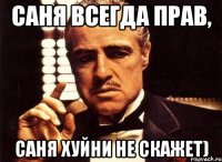 Саня всегда прав, Саня хуйни не скажет)