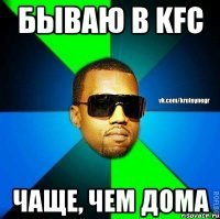 бываю в KFC чаще, чем дома