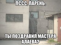 пссс, Парень, Ты поздравил Мастера Алаева?