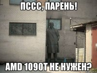 Пссс, парень! AMD 1090T не нужен?