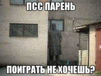 ПСС ПАРЕНЬ ПОИГРАТЬ НЕ ХОЧЕШЬ?