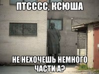 птсссс, ксюша не нехочешь немного части А?