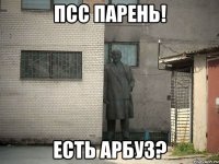 ПСС ПАРЕНЬ! ЕСТЬ АРБУЗ?