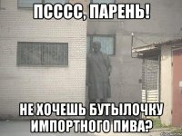 Псссс, парень! Не хочешь бутылочку импортного пива?