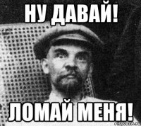 Ну давай! Ломай меня!