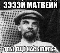 ээээй матвейй тебе ещё насыпать?