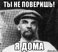 Ты не поверишь! Я ДОМА