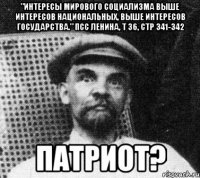 "интересы мирового социализма выше интересов национальных, выше интересов государства." ПСС ленина, т 36, стр 341-342 патриот?