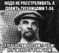 Надо не расстреливать, а давить гусеницами Т-34. А перед этим напоимть чаем! Неп`еменно го`ячим чаем!