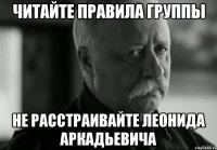 Читайте правила группы не расстраивайте Леонида Аркадьевича