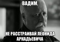вадим, не расстраивай леонида аркадьевича