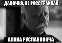 Даночка, не расстраивай Алана Руслановича