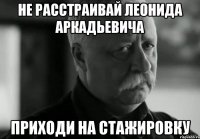 НЕ РАССТРАИВАЙ ЛЕОНИДА АРКАДЬЕВИЧА ПРИХОДИ НА СТАЖИРОВКУ