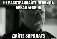 НЕ РАССТРАИВАЙТЕ ЛЕОНИДА АРКАДЬЕВИЧА ДАЙТЕ ЗАРПЛАТУ