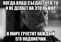 Когда Влад съедает что-то и не делает на это обжор В мире грустит каждый его подписчик
