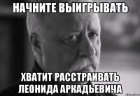 Начните выигрывать Хватит расстраивать Леонида Аркадьевича