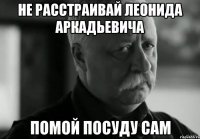 Не расстраивай Леонида Аркадьевича Помой посуду сам