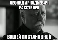 леонид аркадьевич расстроен вашей постановкой