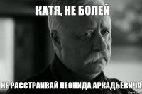 Катя, не болей не расстраивай Леонида Аркадьевича