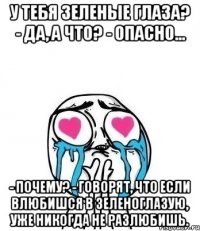 У тебя зеленые глаза? - Да, а что? - Опасно… - Почему? - Говорят, что если влюбишся в зеленоглазую, уже никогда не разлюбишь.