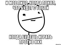 и мое лицо, когда понял, что будет с тобой когда будешь играть против них