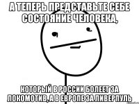 а теперь представьте себе состояние человека, который в России болеет за локомотив, а в европе за ливерпуль