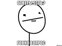 Ответы есть? Говно вопрос