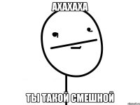 ахахаха ты такой смешной