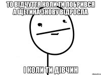 То відчуття коли ти побрився а щетина знову відросла і коли ти дівчин