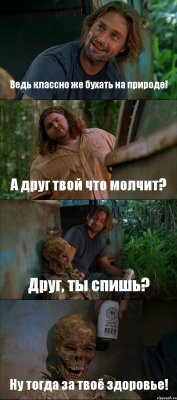 Ведь классно же бухать на природе! А друг твой что молчит? Друг, ты спишь? Ну тогда за твоё здоровье!