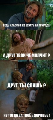 ВЕДЬ КЛАССНО ЖЕ БУХАТЬ НА ПРИРОДЕ! А ДРУГ ТВОЙ ЧЁ МОЛЧИТ ? ДРУГ, ТЫ СПИШЬ ? НУ ТОГДА ЗА ТВОЁ ЗДОРОВЬЕ !