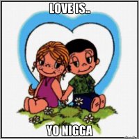 Love is.. YO NIGGA