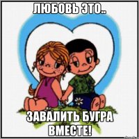 ЛЮБОВЬ ЭТО.. ЗАВАЛИТЬ БУГРА ВМЕСТЕ!