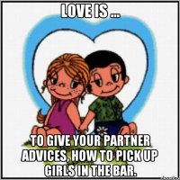 love is ... to give your partner advices, how to pick up girls in the bar.