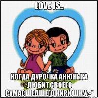 love is.. когда дурочка Анюнька ,любит своего сумасшедшего Кирюшку :-*