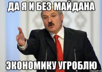 Да я и без майдана экономику угроблю