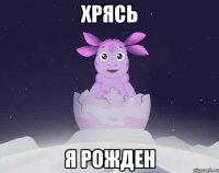 Хрясь Я рожден