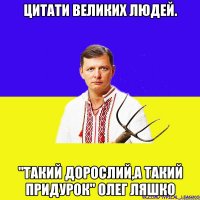 Цитати великих людей. "Такий дорослий,а такий придурок" Олег Ляшко