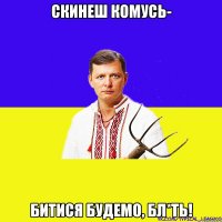 Скинеш комусь- битися будемо, бл*ть!