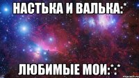 Настька и валька:* Любимые мои:*:*